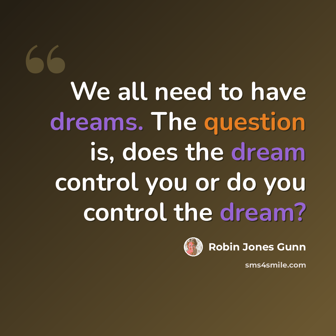 “We all need to have dreams. The question is, does the dream control you or do you control the dream?” quote by Robin Jones Gunn
