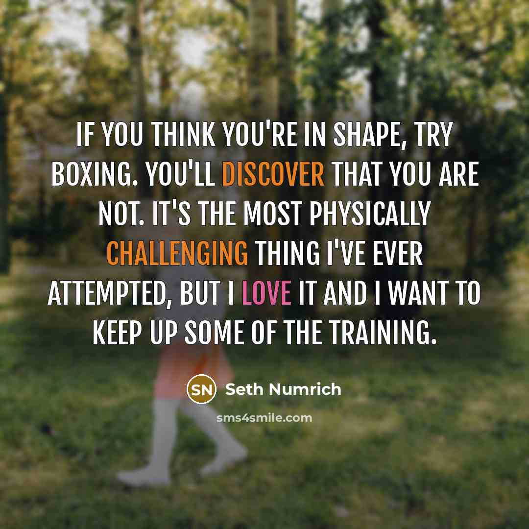 “If you think you're in shape, try boxing. You'll discover that you are not. It's the most physically challenging thing I've ever attempted, but I love it and I want to keep up some of the training.” quote by Seth Numrich