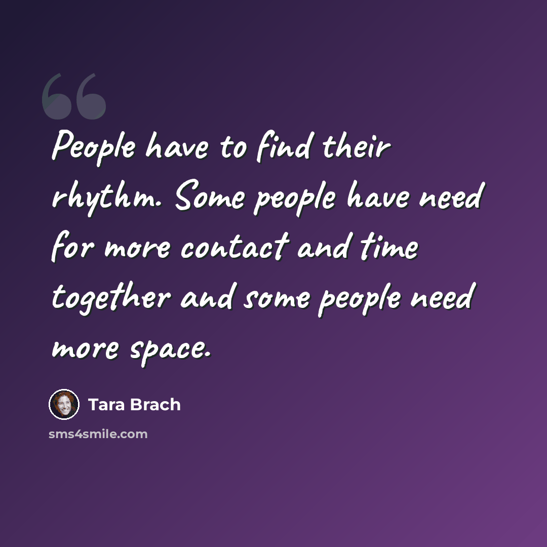 “People have to find their rhythm. Some people have need for more contact and time together and some people need more space.” quote by Tara Brach