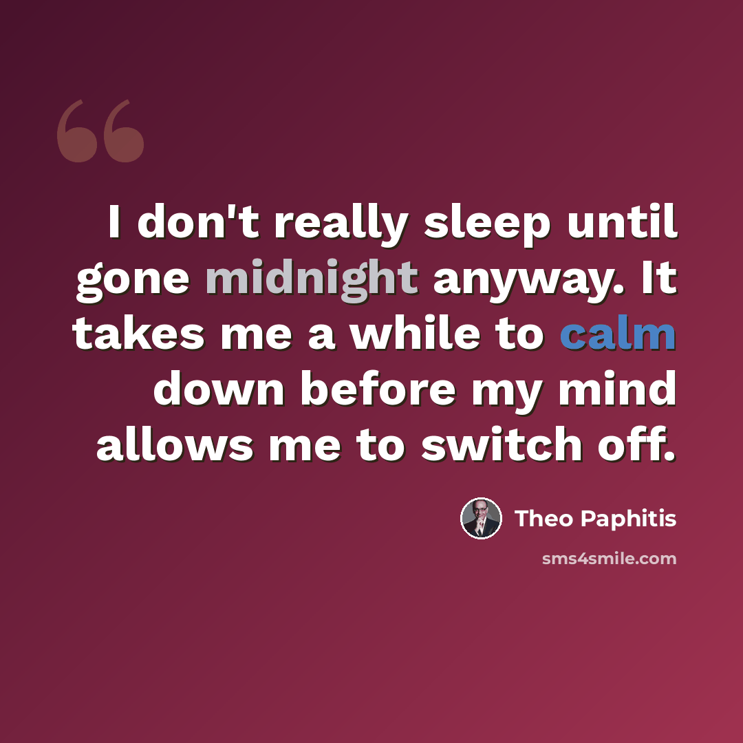 “I don't really sleep until gone midnight anyway. It takes me a while to calm down before my mind allows me to switch off.” quote by Theo Paphitis