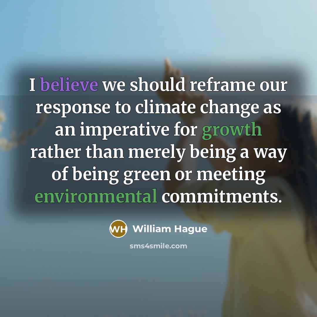 “I believe we should reframe our response to climate change as an imperative for growth rather than merely being a way of being green or meeting environmental commitments.” quote by William Hague