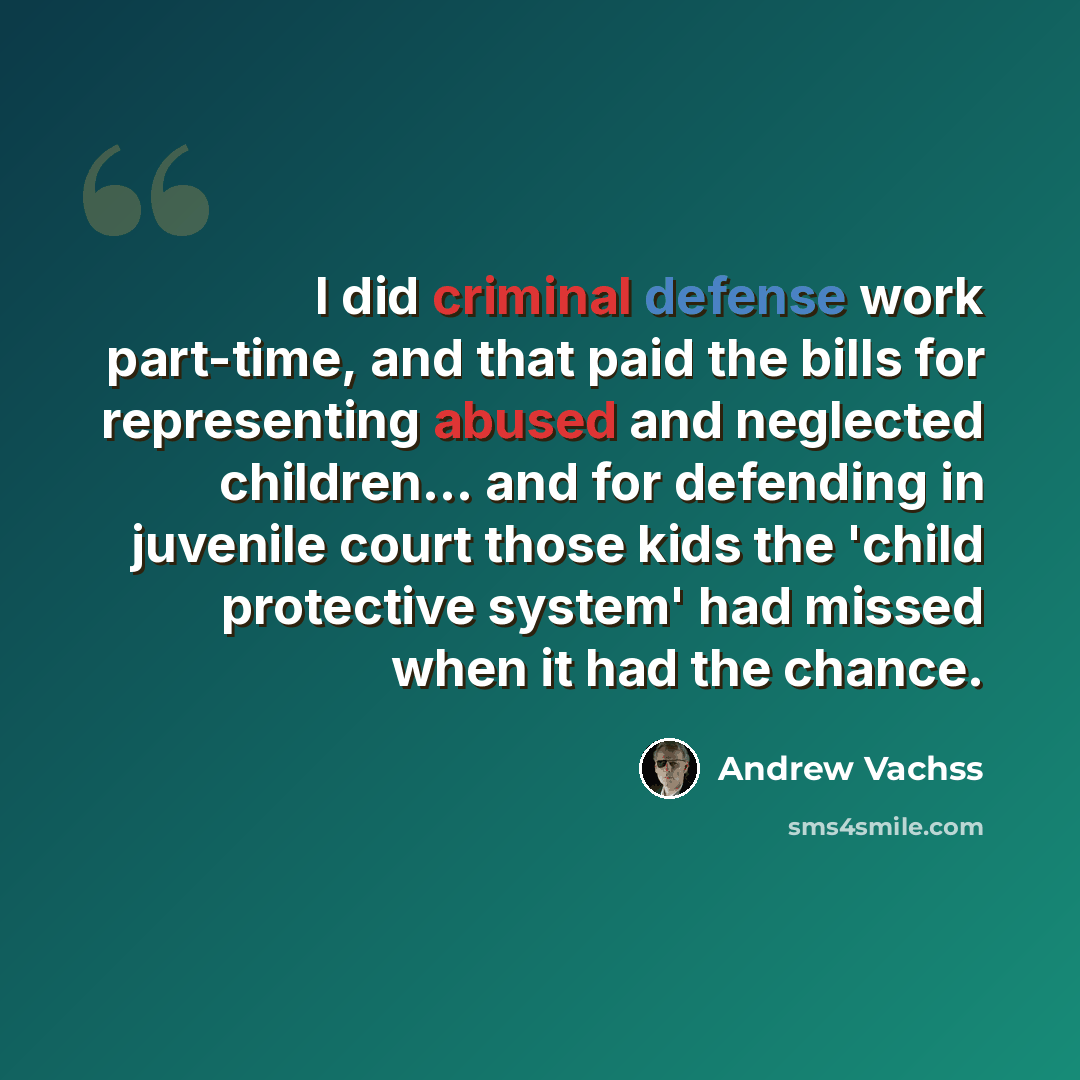 “I did criminal defense work part-time, and that paid the bills for representing abused and neglected children... and for defending in juvenile court those kids the 'child protective system' had missed when it had the chance.” quote by Andrew Vachss