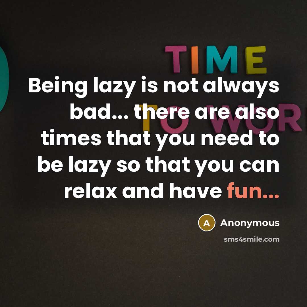 “Being lazy is not always bad... there are also times that you need to be lazy so that you can relax and have fun...” quote by Anonymous
