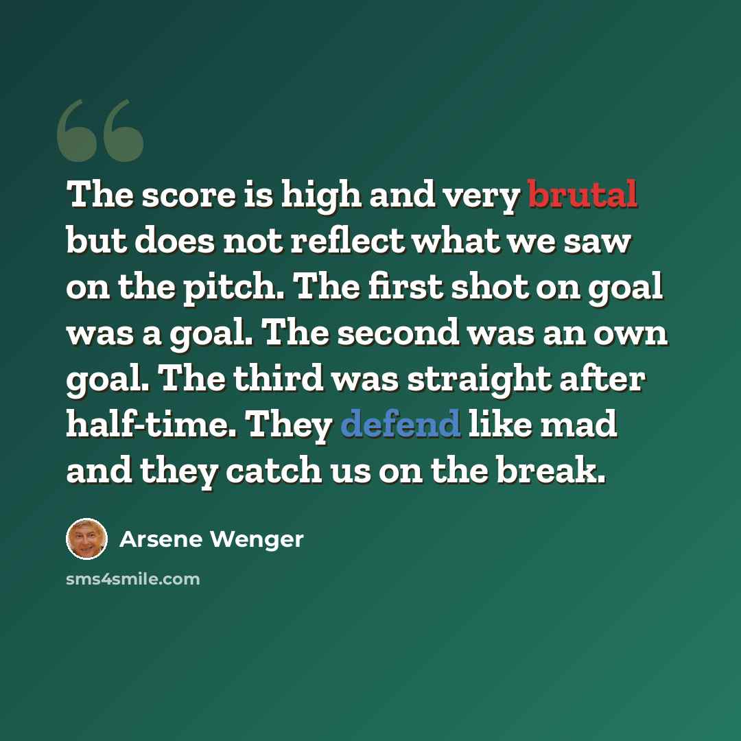 “The score is high and very brutal but does not reflect what we saw on the pitch. The first shot on goal was a goal. The second was an own goal. The third was straight after half-time. They defend like mad and they catch us on the break.” quote by Arsene Wenger