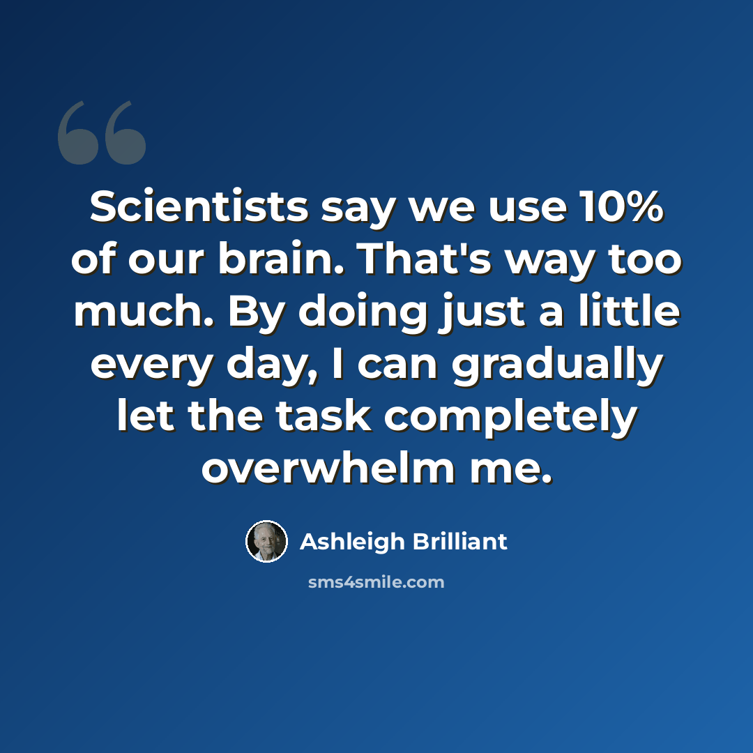 “Scientists say we use 10% of our brain. That's way too much. By doing just a little every day, I can gradually let the task completely overwhelm me.” quote by Ashleigh Brilliant