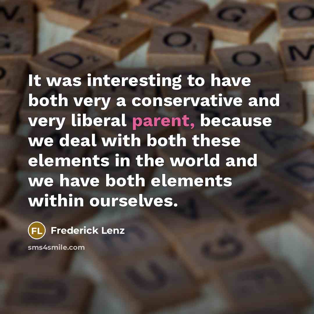 “It was interesting to have both very a conservative and very liberal parent, because we deal with both these elements in the world and we have both elements within ourselves.” quote by Frederick Lenz