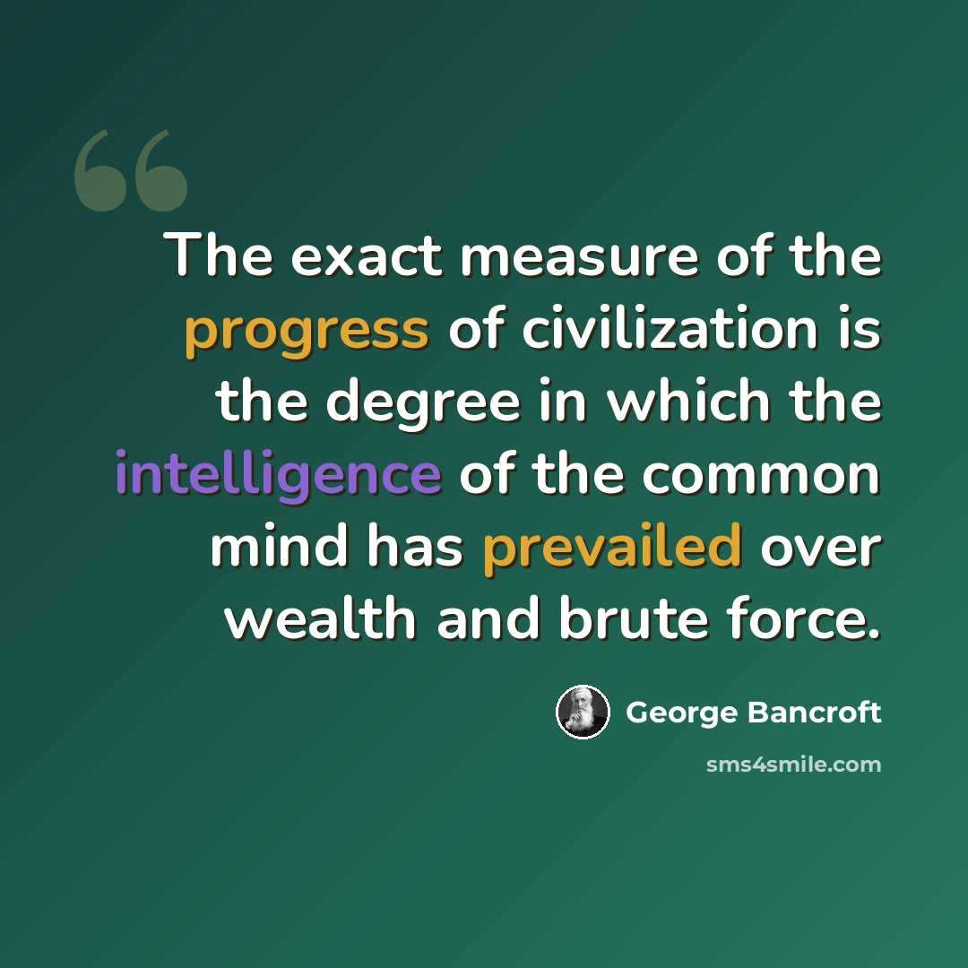 “The exact measure of the progress of civilization is the degree in which the intelligence of the common mind has prevailed over wealth and brute force.” quote by George Bancroft