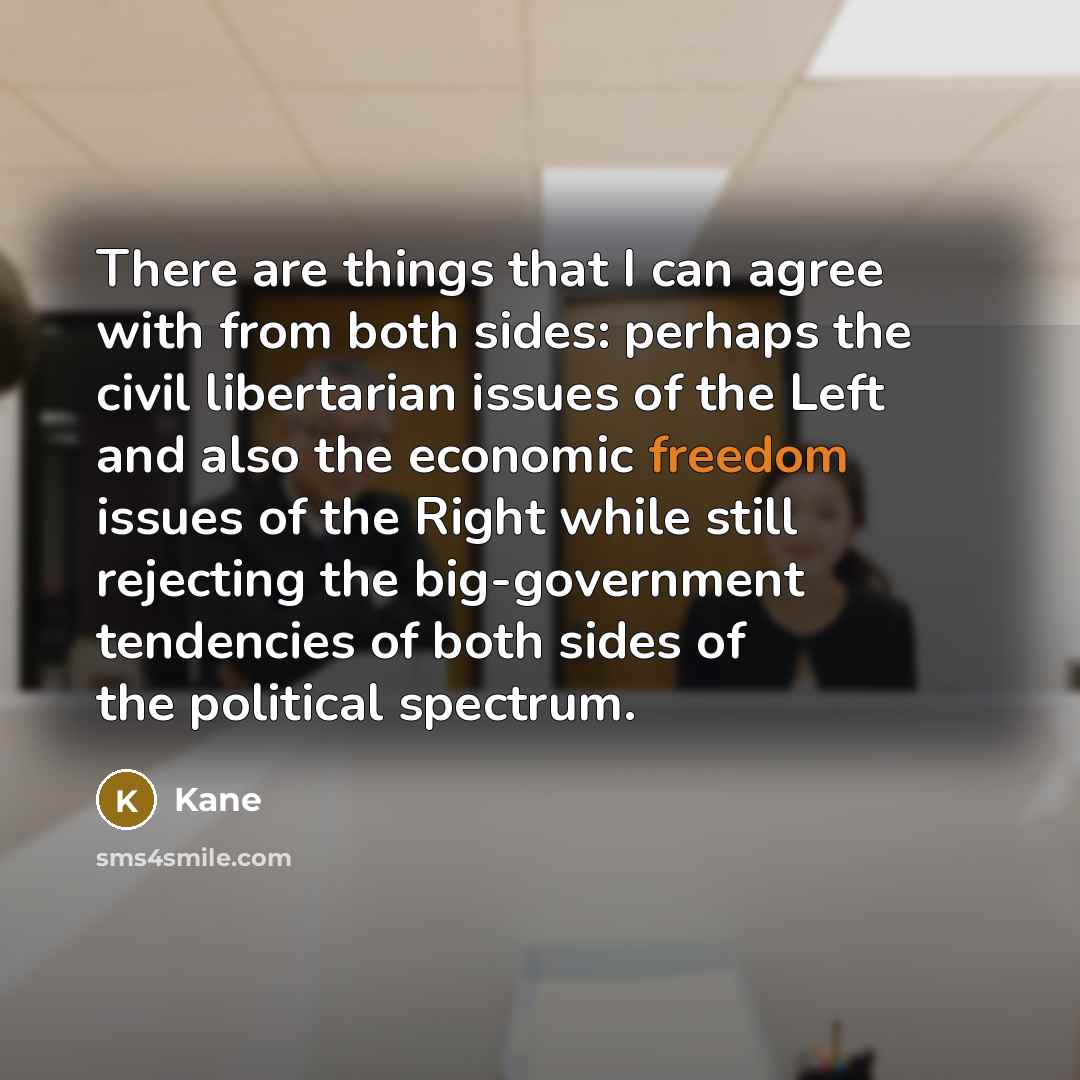 “There are things that I can agree with from both sides: perhaps the civil libertarian issues of the Left and also the economic freedom issues of the Right while still rejecting the big-government tendencies of both sides of the political spectrum.” quote by Kane