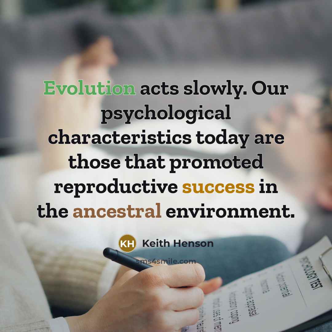 “Evolution acts slowly. Our psychological characteristics today are those that promoted reproductive success in the ancestral environment.” quote by Keith Henson