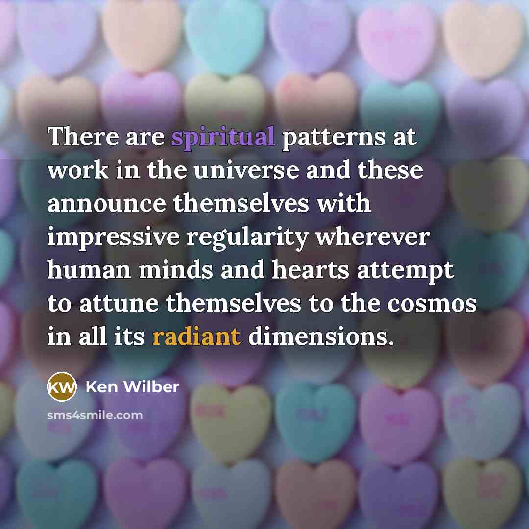 “There are spiritual patterns at work in the universe and these announce themselves with impressive regularity wherever human minds and hearts attempt to attune themselves to the cosmos in all its radiant dimensions.” quote by Ken Wilber