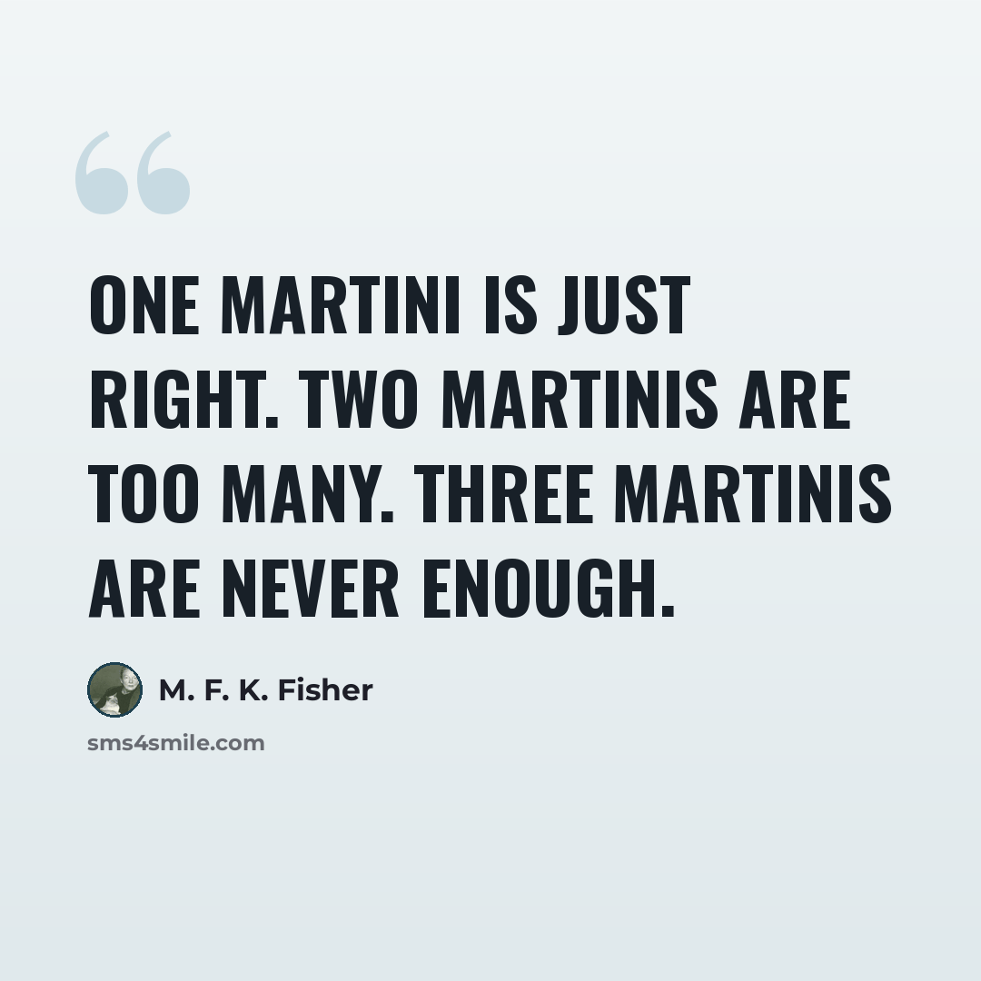 “One martini is just right. Two martinis are too many. Three martinis are never enough.” quote by M. F. K. Fisher