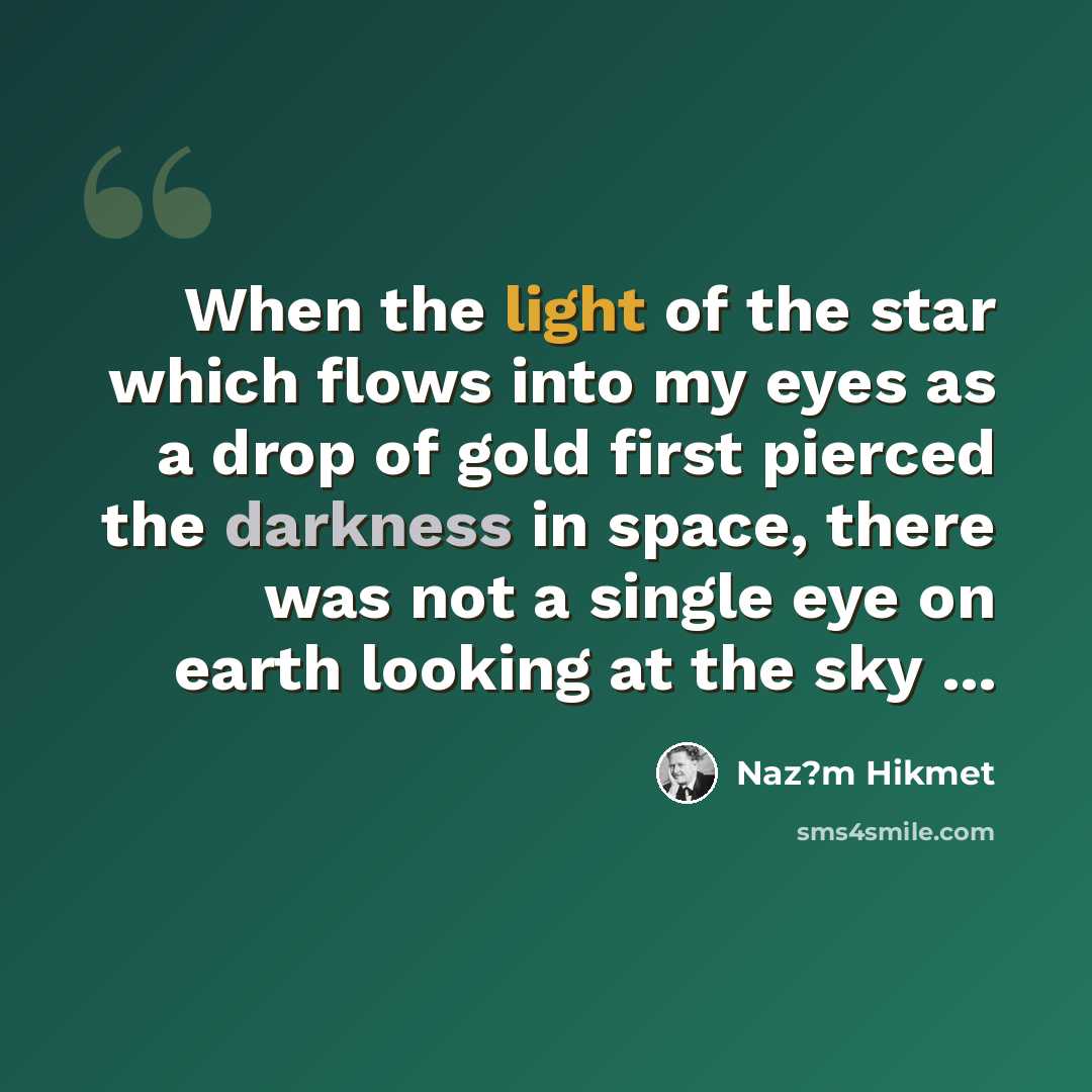 “When the light of the star which flows into my eyes as a drop of gold first pierced the darkness in space, there was not a single eye on earth looking at the sky ...” quote by Naz?m Hikmet