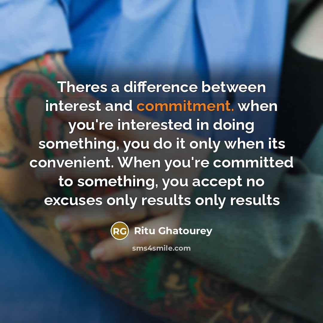 “Theres a difference between interest and commitment. when you're interested in doing something, you do it only when its convenient. When you're committed to something, you accept no excuses only results only results” quote by Ritu Ghatourey
