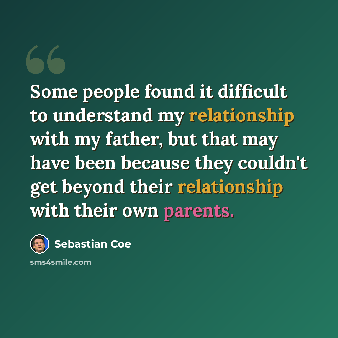 “Some people found it difficult to understand my relationship with my father, but that may have been because they couldn't get beyond their relationship with their own parents.” quote by Sebastian Coe