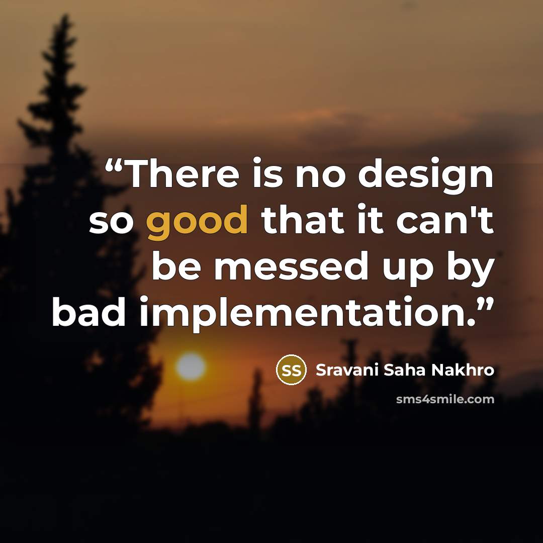 “There is no design so good that it can't be messed up by bad implementation.” quote by Sravani Saha Nakhro