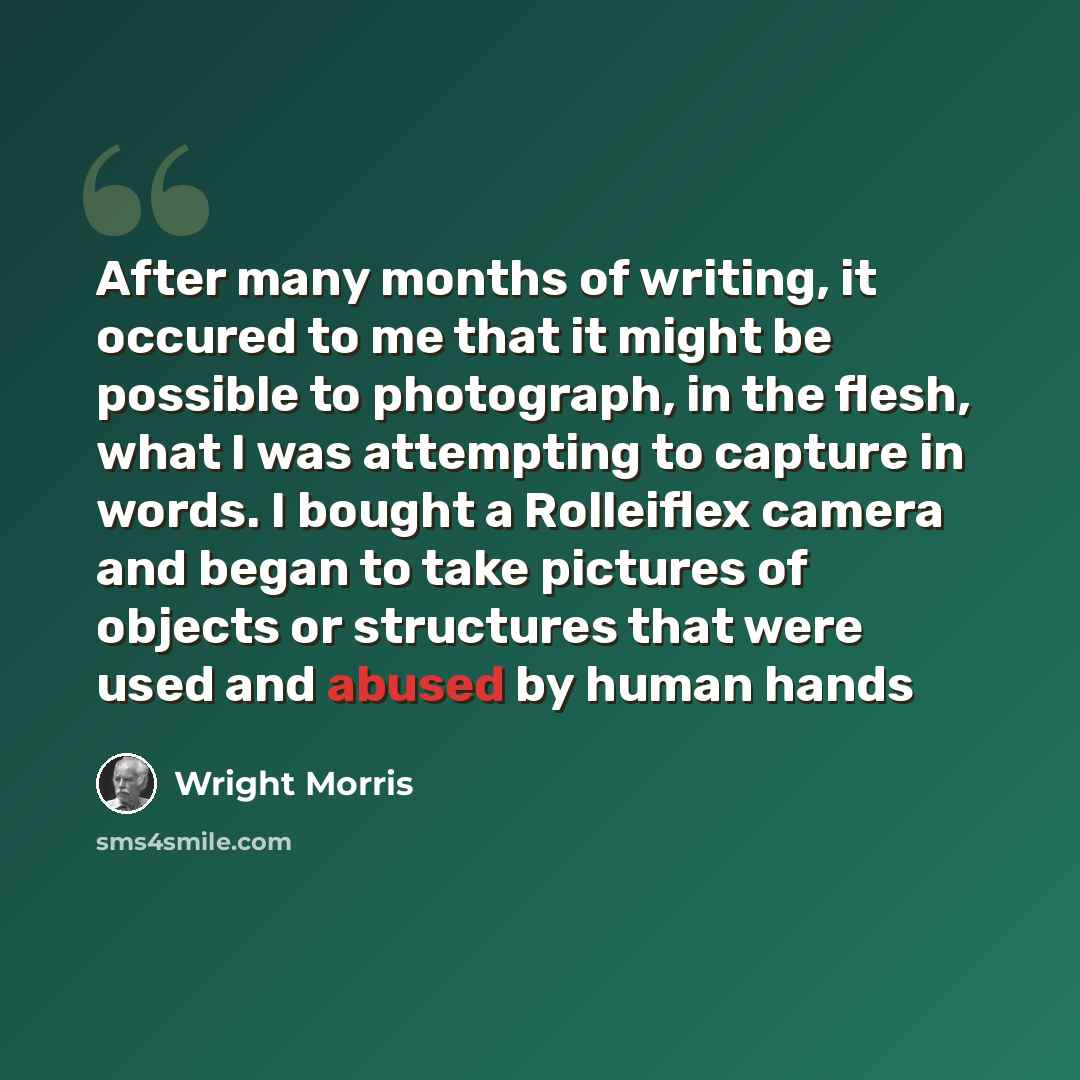 “After many months of writing, it occured to me that it might be possible to photograph, in the flesh, what I was attempting to capture in words. I bought a Rolleiflex camera and began to take pictures of objects or structures that were used and abused by human hands” quote by Wright Morris