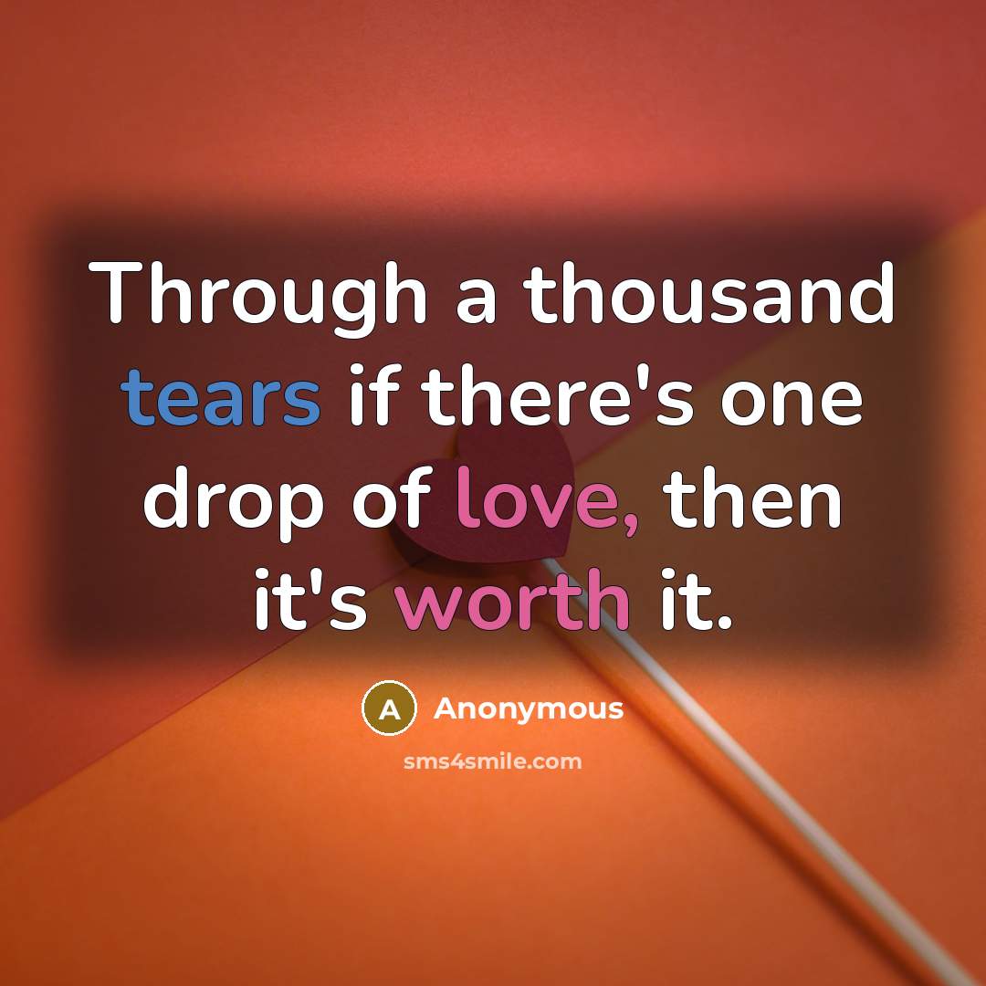 “Through a thousand tears if there's one drop of love, then it's worth it.” quote by Anonymous