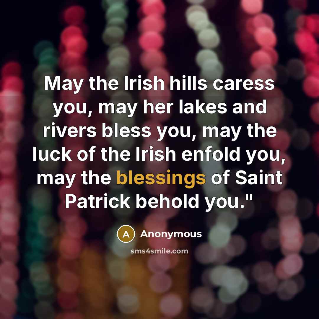 “May the Irish hills caress you, may her lakes and rivers bless you, may the luck of the Irish enfold you, may the blessings of Saint Patrick behold you."” quote by Anonymous