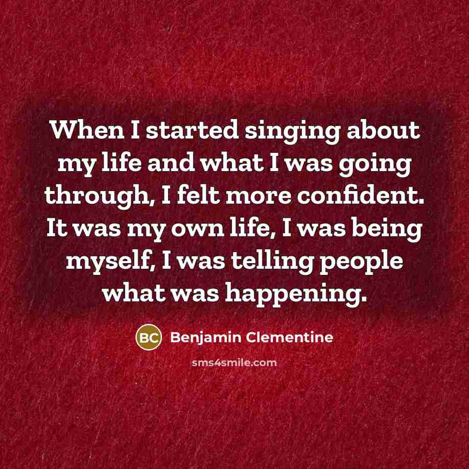 “When I started singing about my life and what I was going through, I felt more confident. It was my own life, I was being myself, I was telling people what was happening.” quote by Benjamin Clementine