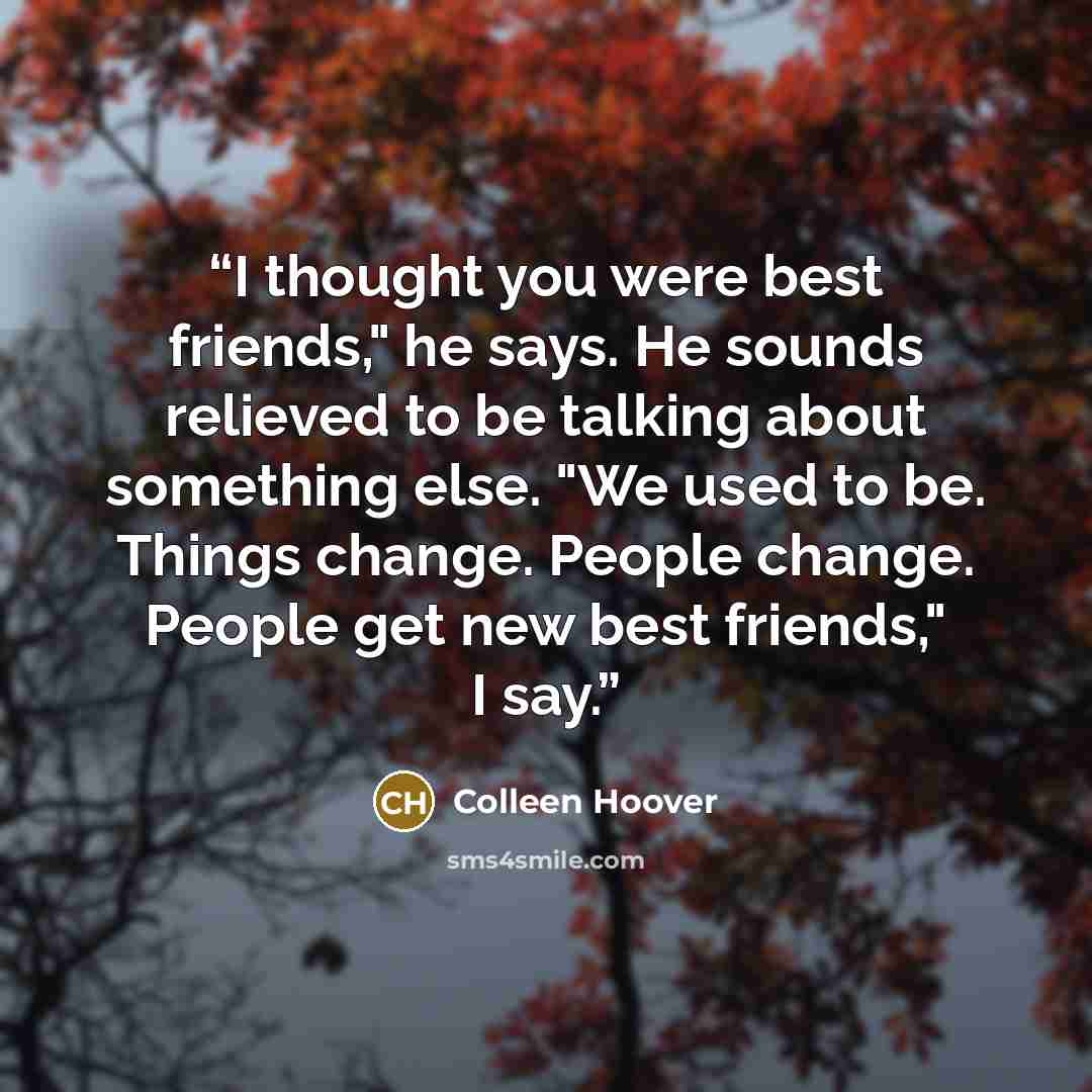 “I thought you were best friends," he says. He sounds relieved to be talking about something else. "We used to be. Things change. People change. People get new best friends," I say.” quote by Colleen Hoover