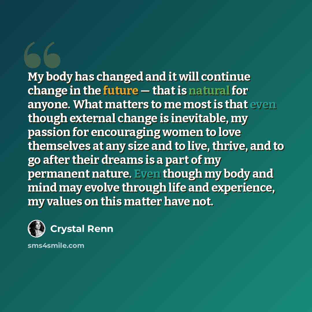 “My body has changed and it will continue change in the future — that is natural for anyone. What matters to me most is that even though external change is inevitable, my passion for encouraging women to love themselves at any size and to live, thrive, and to go after their dreams is a part of my…” quote by Crystal Renn