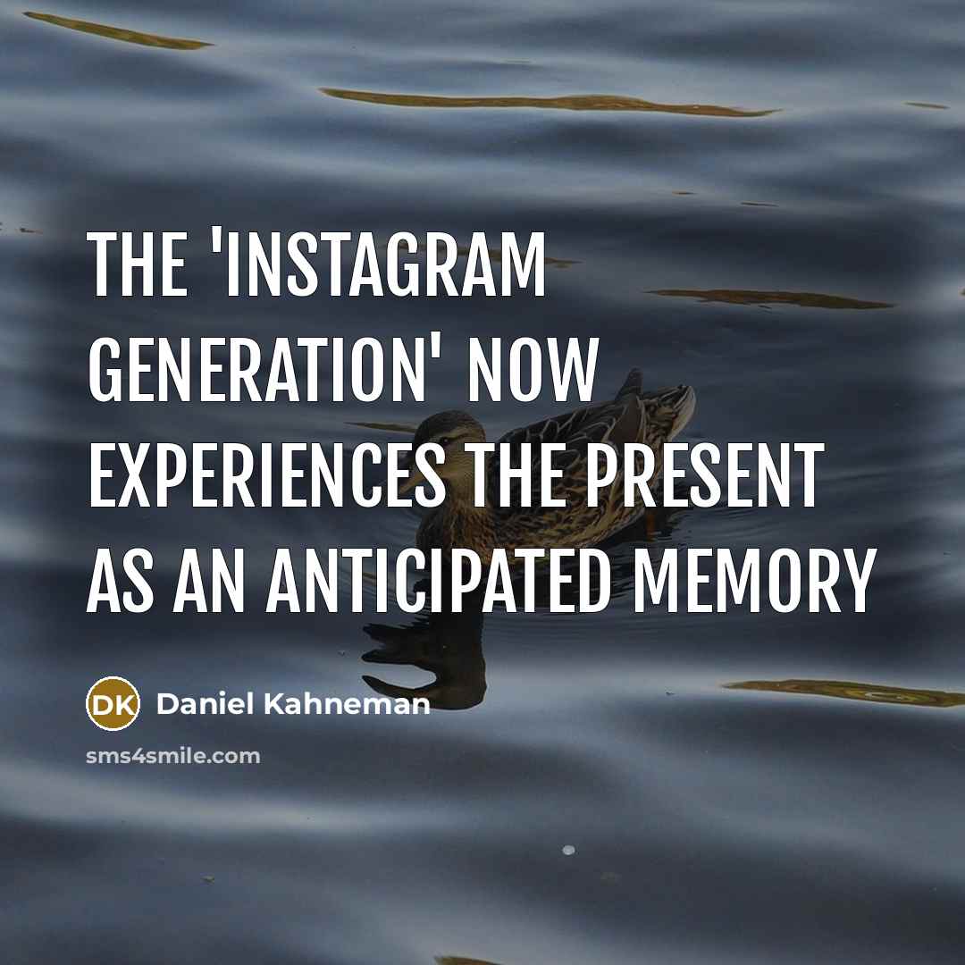 “The 'Instagram Generation' now experiences the present as an anticipated memory” quote by Daniel Kahneman
