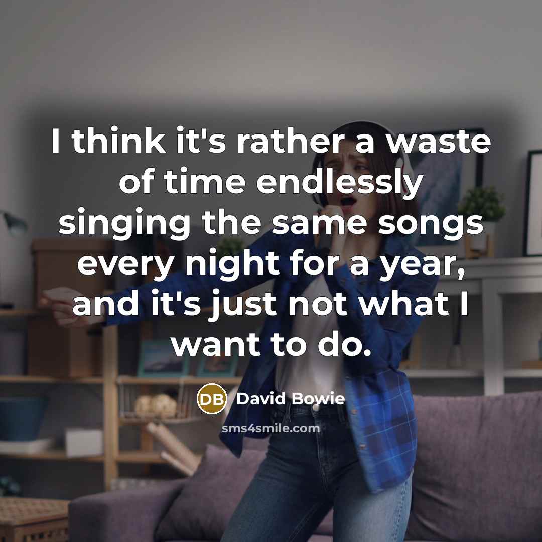 “I think it's rather a waste of time endlessly singing the same songs every night for a year, and it's just not what I want to do.” quote by David Bowie