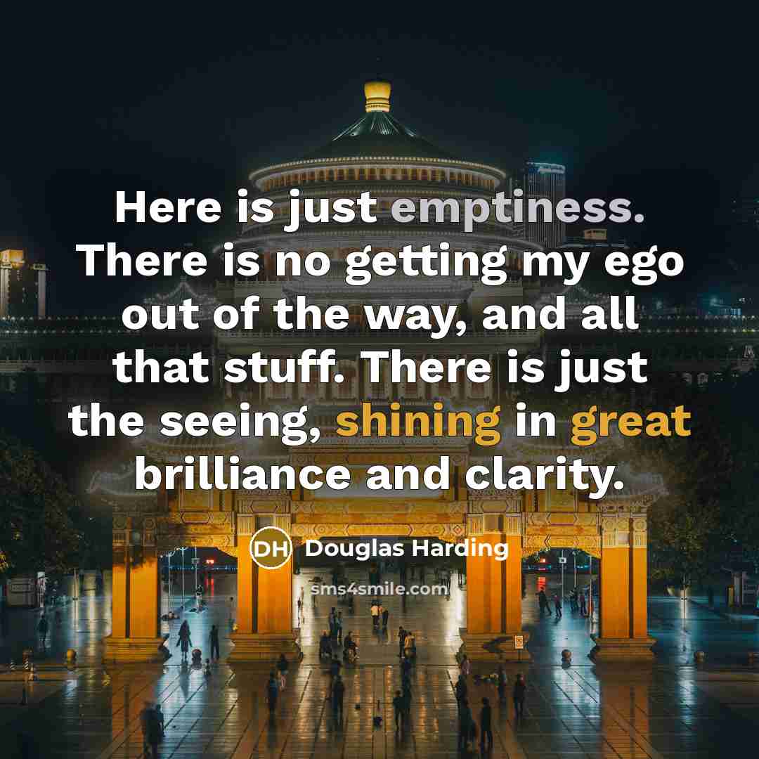 “Here is just emptiness. There is no getting my ego out of the way, and all that stuff. There is just the seeing, shining in great brilliance and clarity.” quote by Douglas Harding