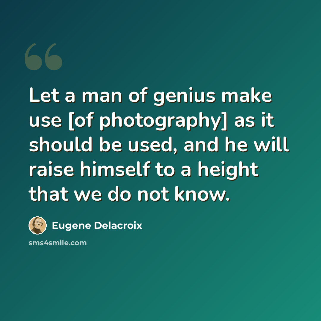 “Let a man of genius make use [of photography] as it should be used, and he will raise himself to a height that we do not know.” quote by Eugene Delacroix