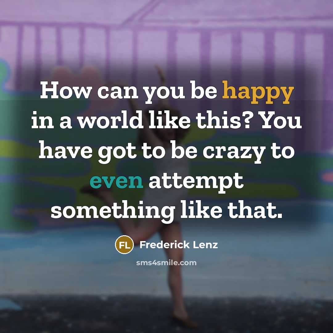 “How can you be happy in a world like this? You have got to be crazy to even attempt something like that.” quote by Frederick Lenz
