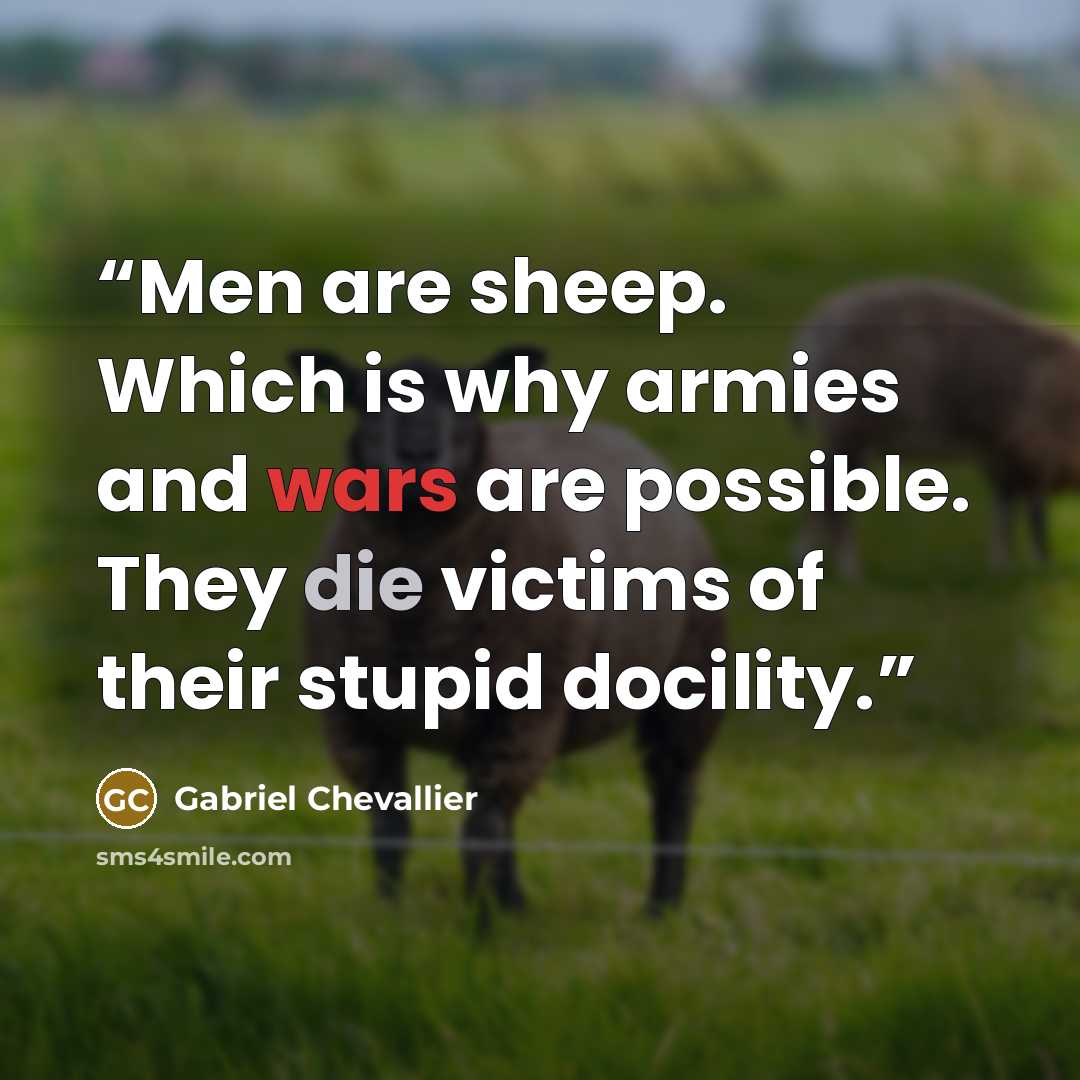 “Men are sheep. Which is why armies and wars are possible. They die victims of their stupid docility.” quote by Gabriel Chevallier