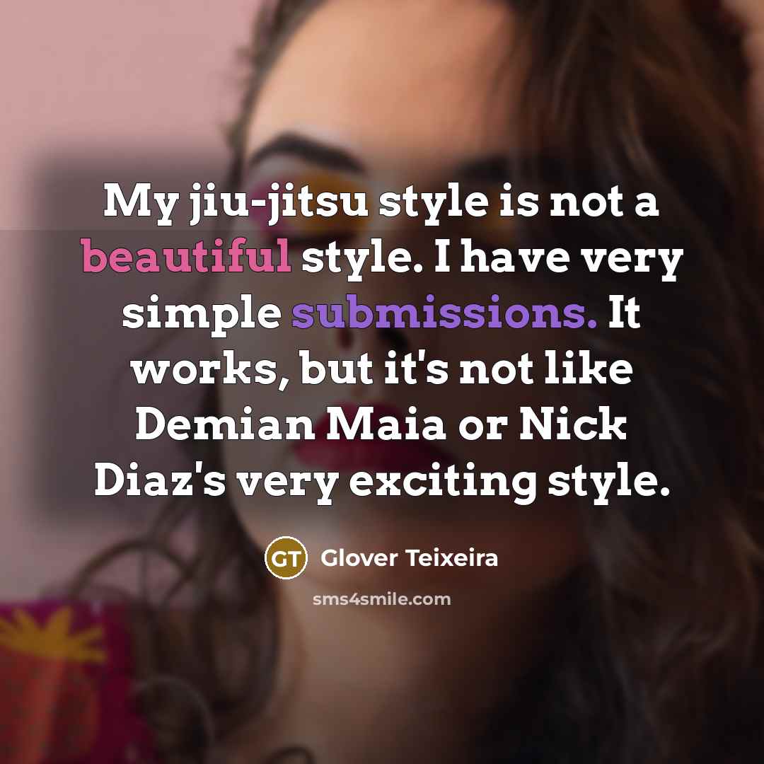 “My jiu-jitsu style is not a beautiful style. I have very simple submissions. It works, but it's not like Demian Maia or Nick Diaz's very exciting style.” quote by Glover Teixeira