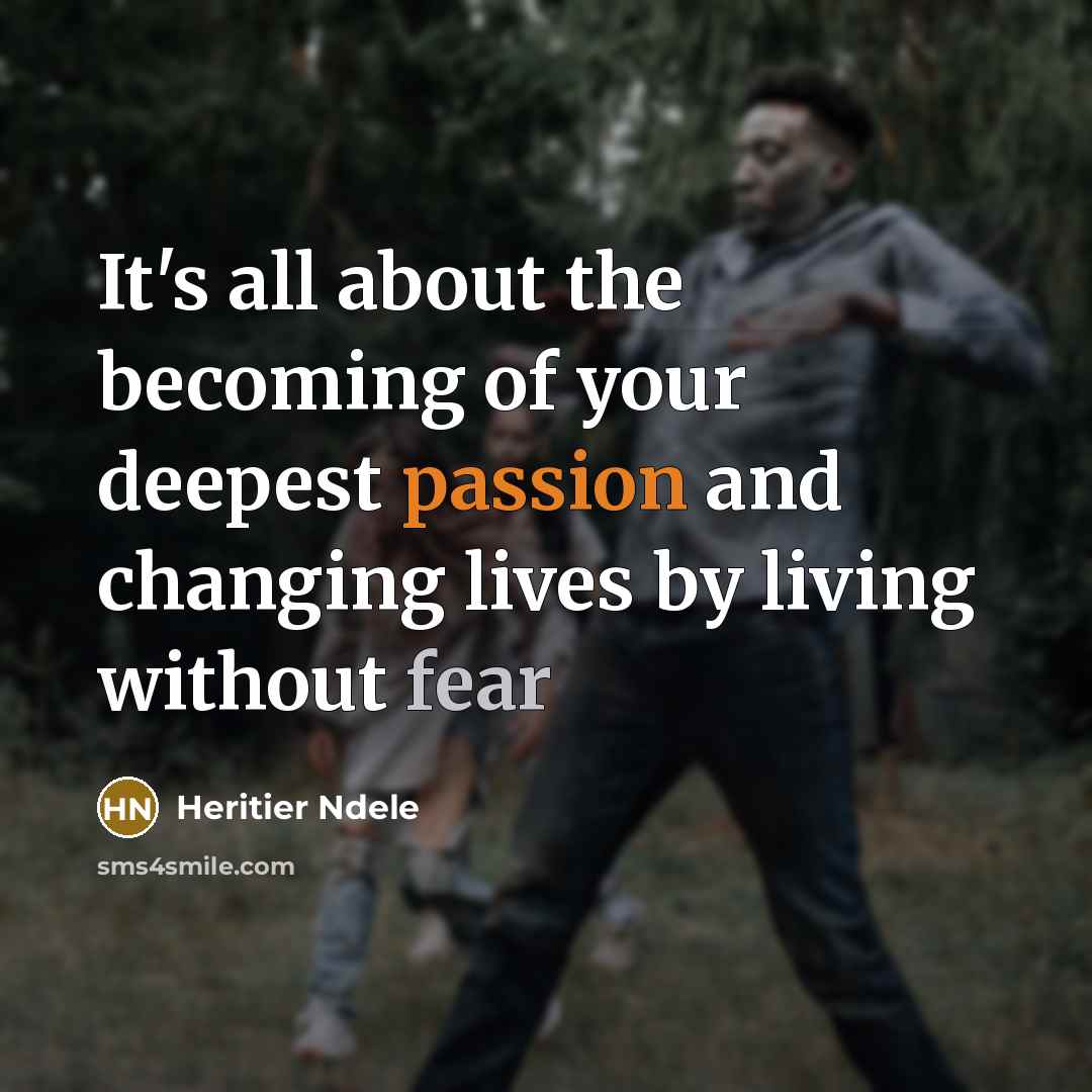 “It's all about the becoming of your deepest passion and changing lives by living without fear” quote by Heritier Ndele