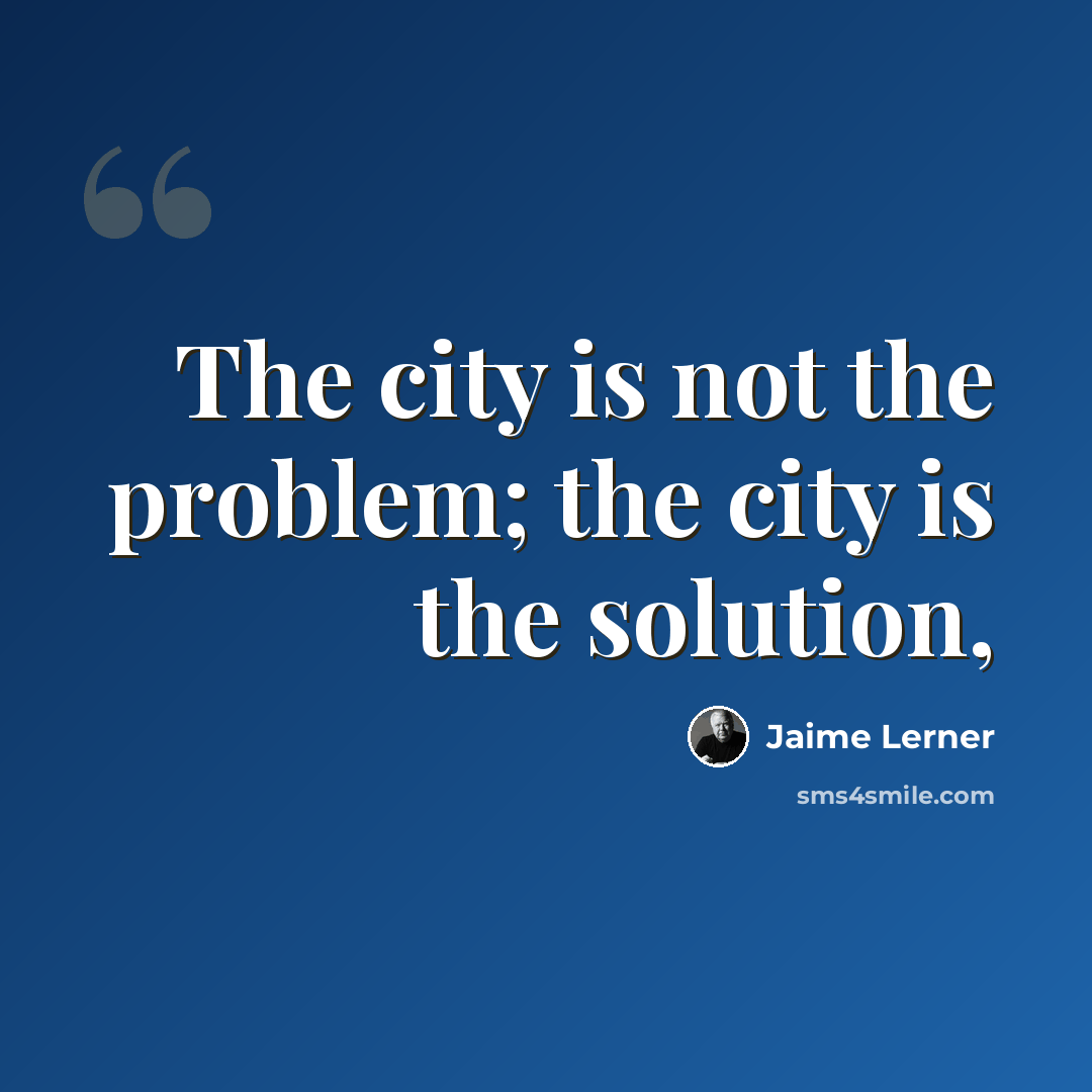 “The city is not the problem; the city is the solution,” quote by Jaime Lerner