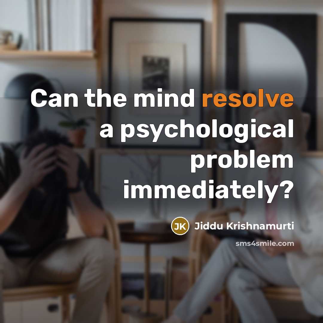 “Can the mind resolve a psychological problem immediately?” quote by Jiddu Krishnamurti