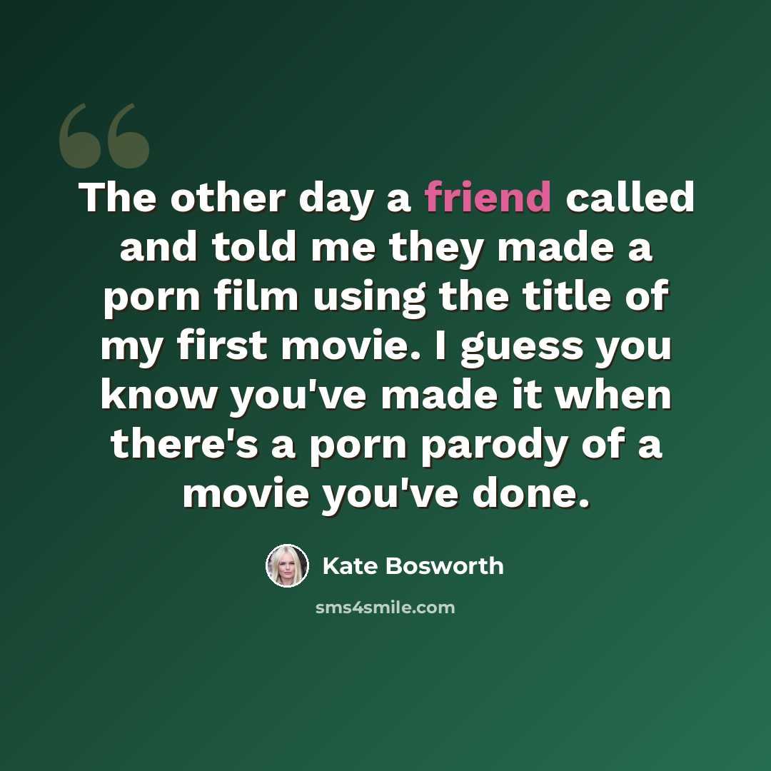 “The other day a friend called and told me they made a porn film using the title of my first movie. I guess you know you've made it when there's a porn parody of a movie you've done.” quote by Kate Bosworth