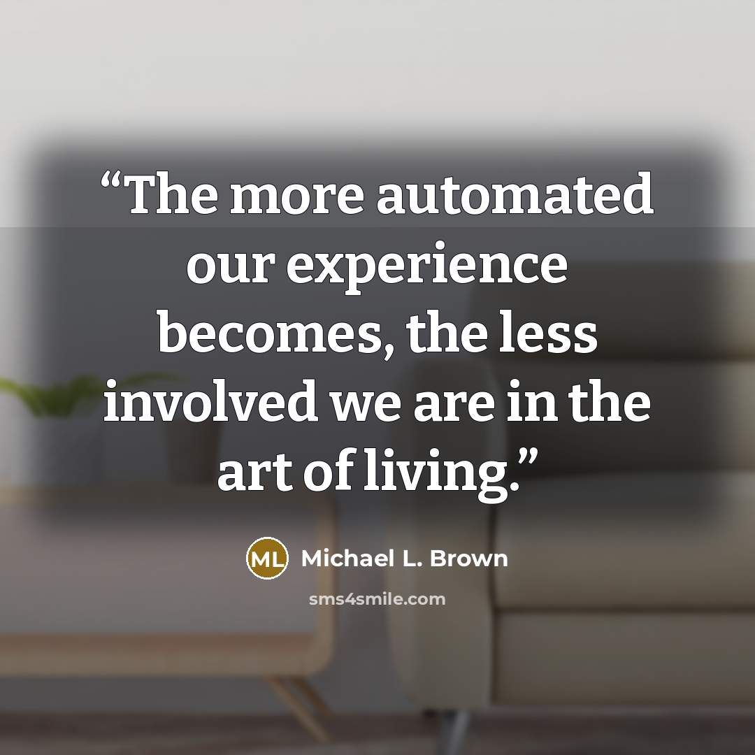 “The more automated our experience becomes, the less involved we are in the art of living.” quote by Michael L. Brown