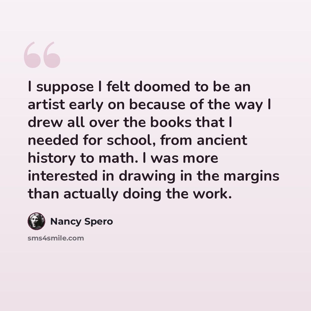 “I suppose I felt doomed to be an artist early on because of the way I drew all over the books that I needed for school, from ancient history to math. I was more interested in drawing in the margins than actually doing the work.” quote by Nancy Spero