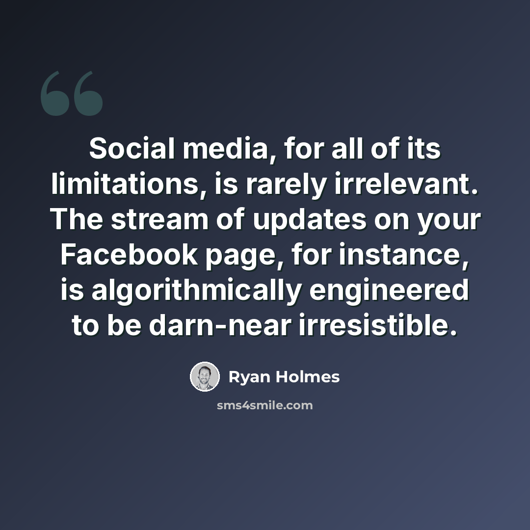 “Social media, for all of its limitations, is rarely irrelevant. The stream of updates on your Facebook page, for instance, is algorithmically engineered to be darn-near irresistible.” quote by Ryan Holmes