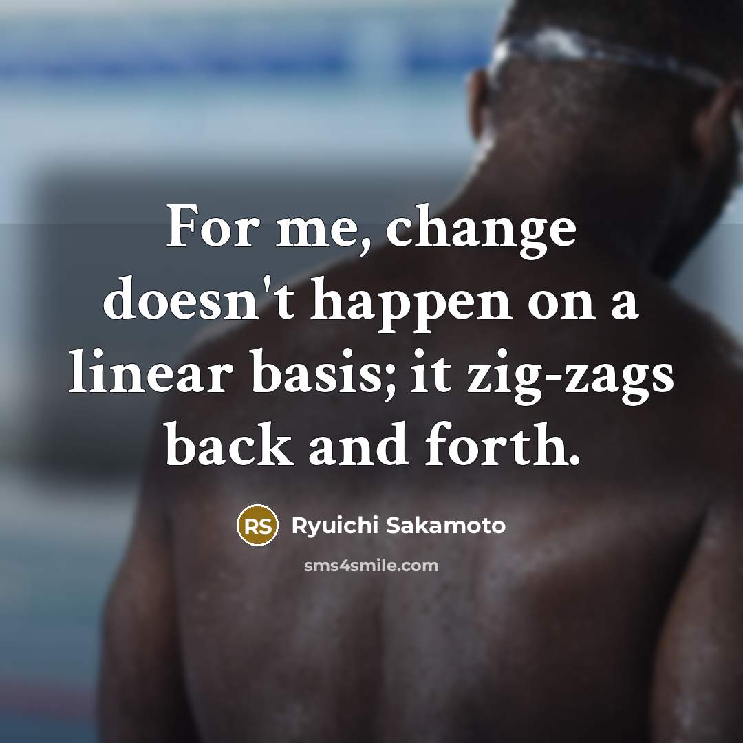 “For me, change doesn't happen on a linear basis; it zig-zags back and forth.” quote by Ryuichi Sakamoto