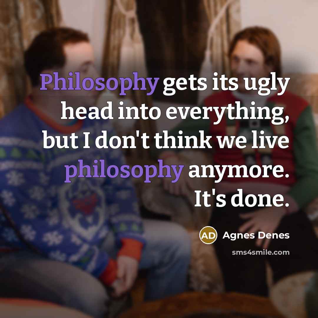“Philosophy gets its ugly head into everything, but I don't think we live philosophy anymore. It's done.” quote by Agnes Denes