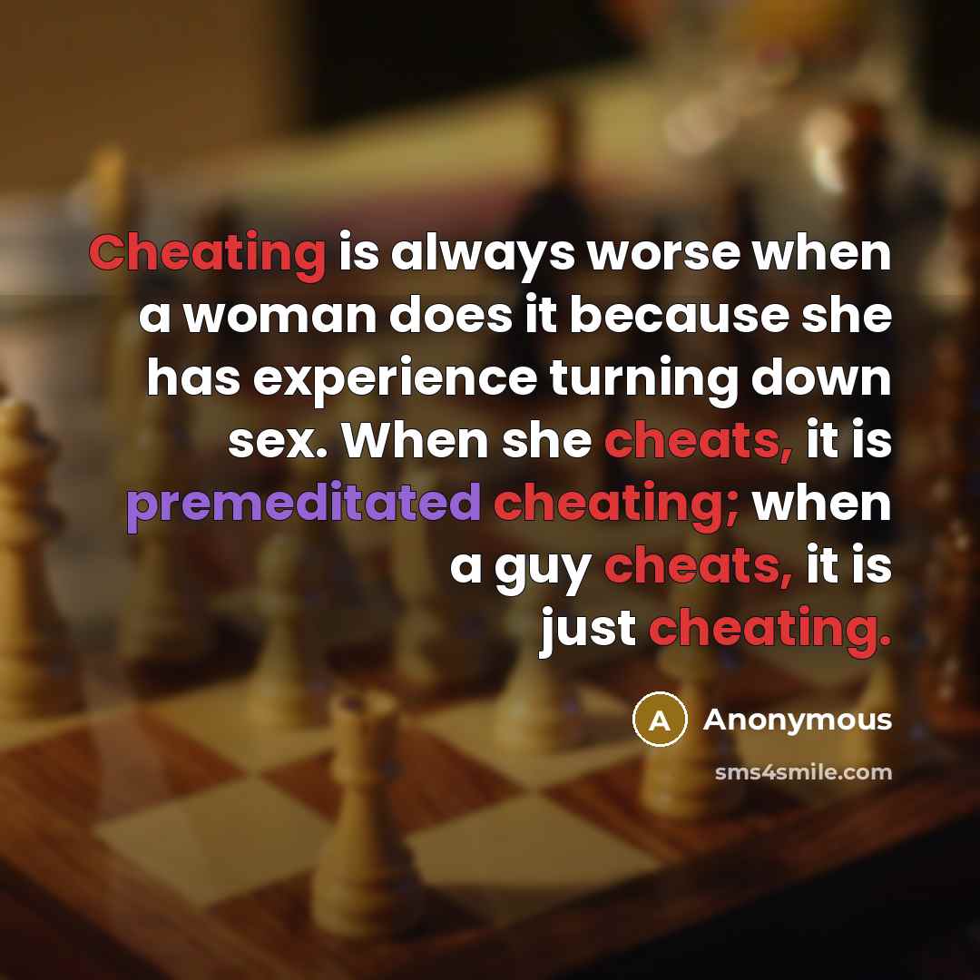 “Cheating is always worse when a woman does it because she has experience turning down sex. When she cheats, it is premeditated cheating; when a guy cheats, it is just cheating.” quote by Anonymous
