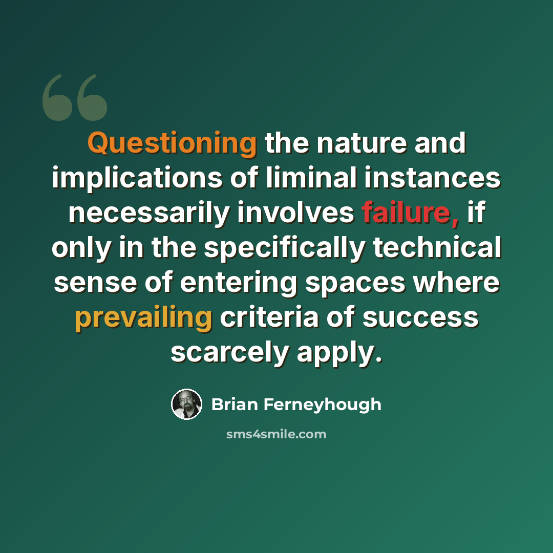 “Questioning the nature and implications of liminal instances necessarily involves failure, if only in the specifically technical sense of entering spaces where prevailing criteria of success scarcely apply.” quote by Brian Ferneyhough