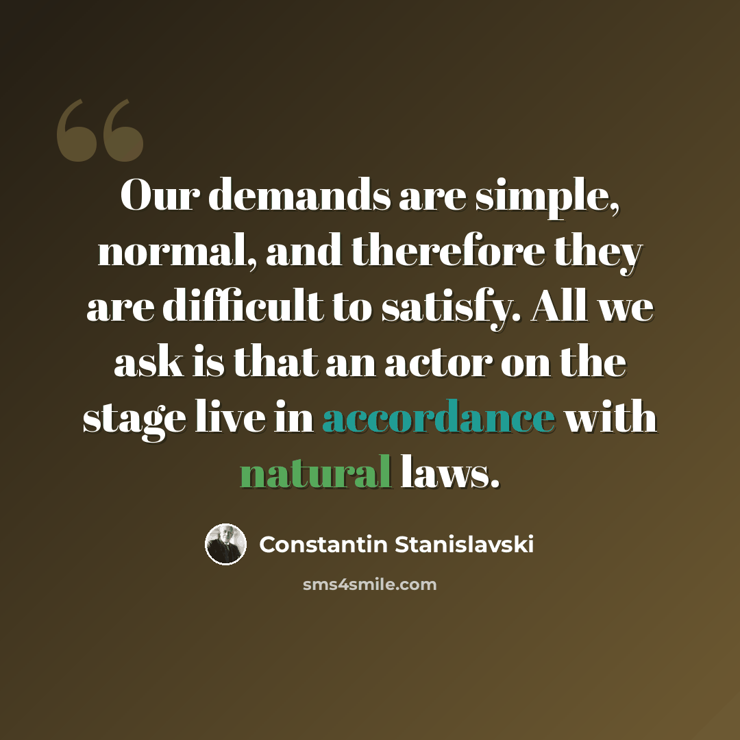 “Our demands are simple, normal, and therefore they are difficult to satisfy. All we ask is that an actor on the stage live in accordance with natural laws.” quote by Constantin Stanislavski