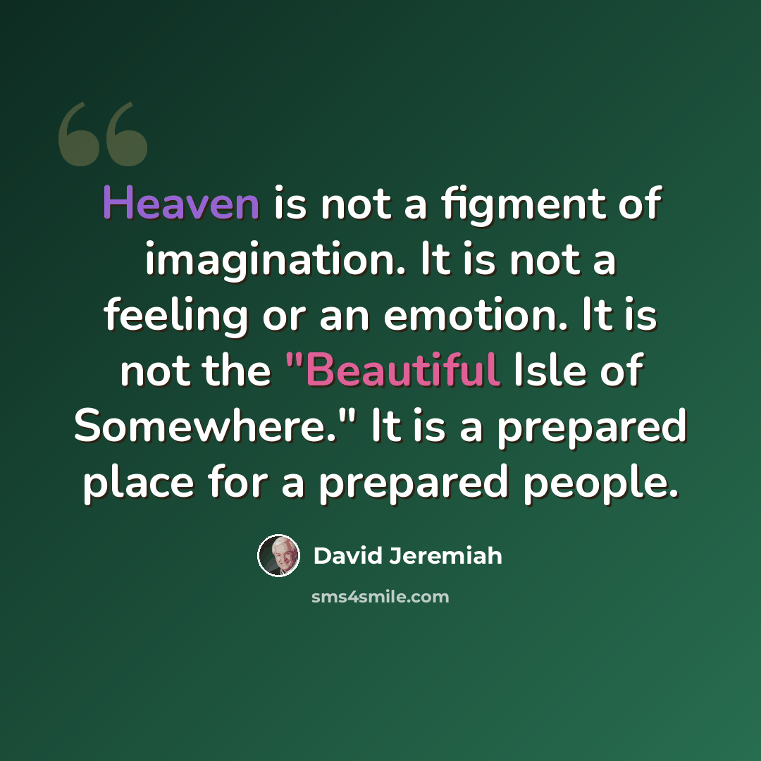 “Heaven is not a figment of imagination. It is not a feeling or an emotion. It is not the "Beautiful Isle of Somewhere." It is a prepared place for a prepared people.” quote by David Jeremiah