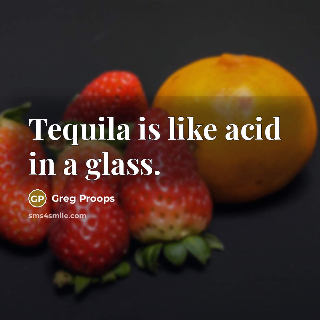 “Tequila is like acid in a glass.” quote by Greg Proops