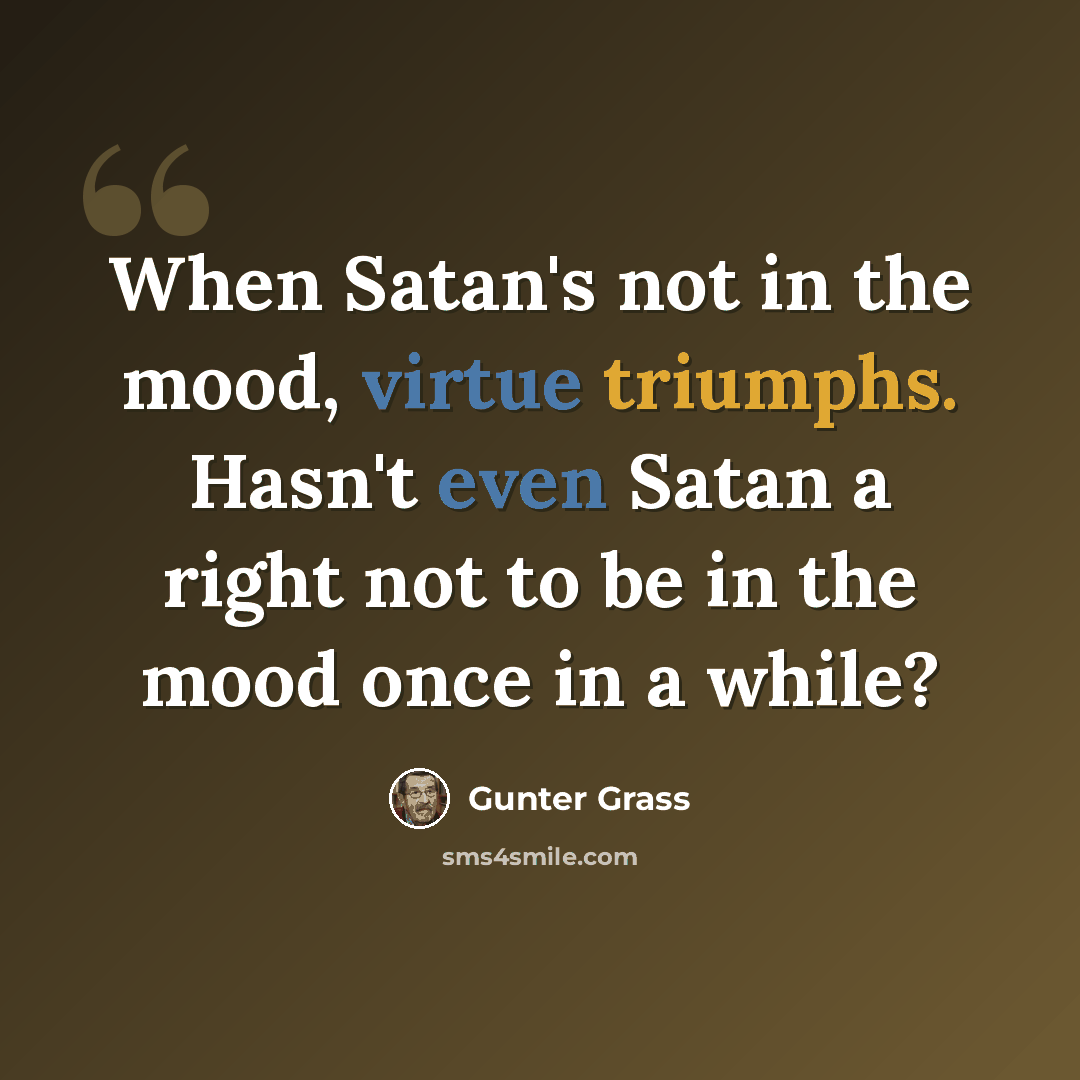 “When Satan's not in the mood, virtue triumphs. Hasn't even Satan a right not to be in the mood once in a while?” quote by Gunter Grass