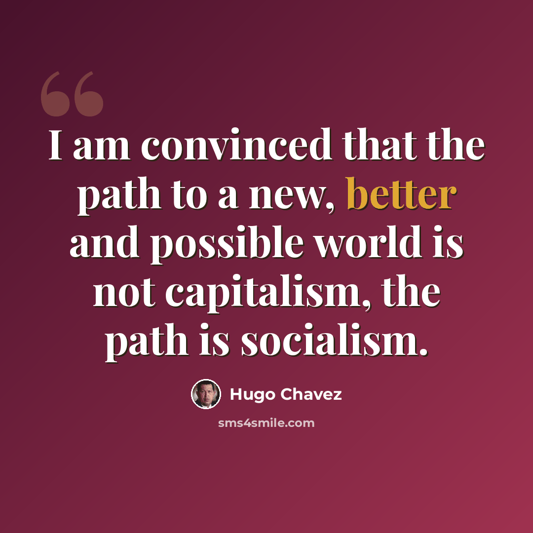 “I am convinced that the path to a new, better and possible world is not capitalism, the path is socialism.” quote by Hugo Chavez