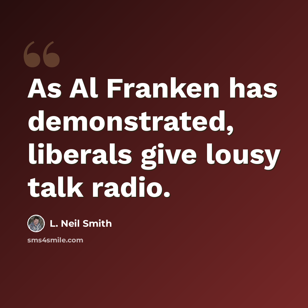 “As Al Franken has demonstrated, liberals give lousy talk radio.” quote by L. Neil Smith