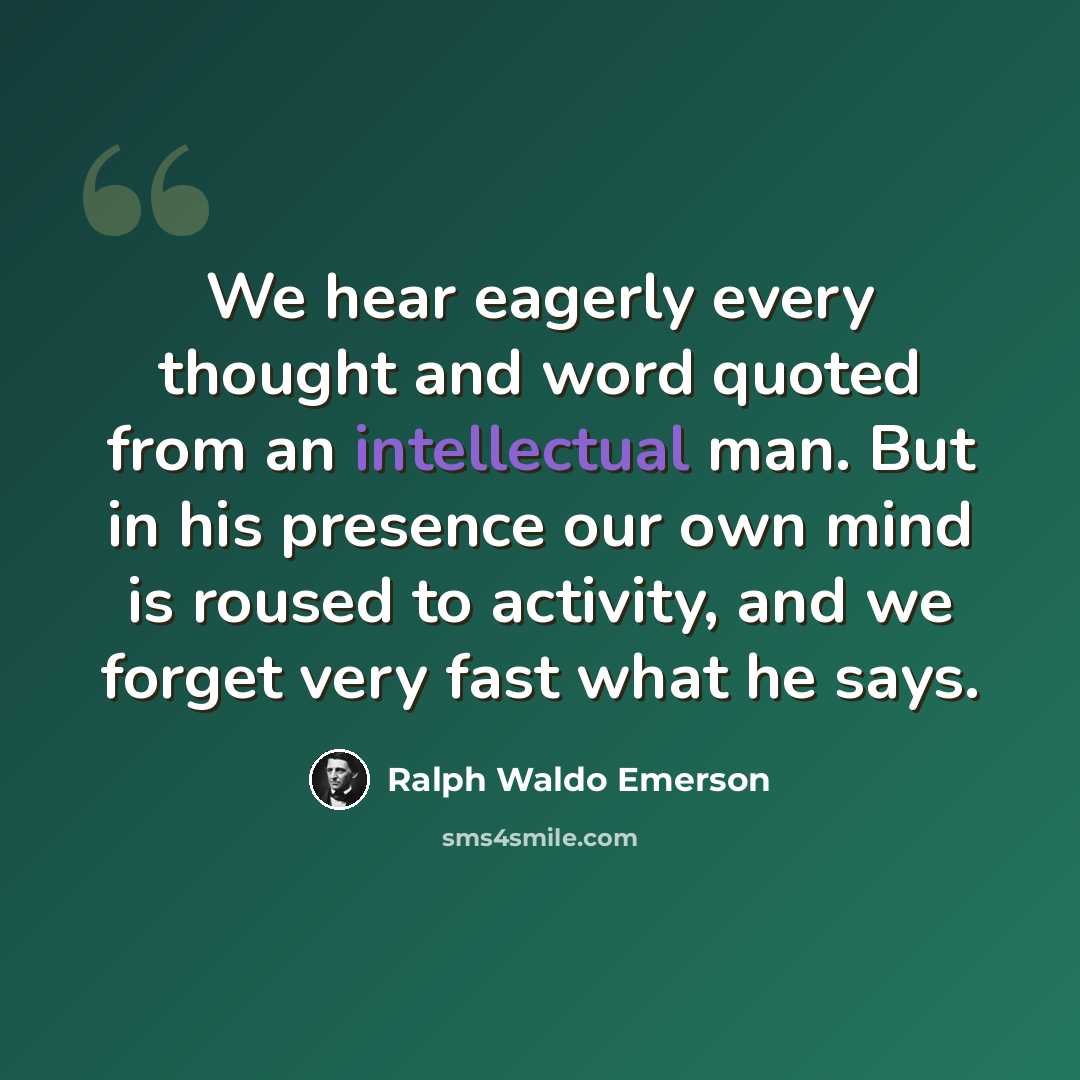 “We hear eagerly every thought and word quoted from an intellectual man. But in his presence our own mind is roused to activity, and we forget very fast what he says.” quote by Ralph Waldo Emerson